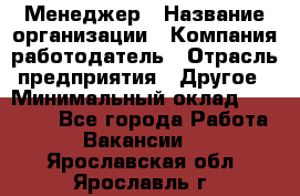 Менеджер › Название организации ­ Компания-работодатель › Отрасль предприятия ­ Другое › Минимальный оклад ­ 15 000 - Все города Работа » Вакансии   . Ярославская обл.,Ярославль г.